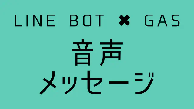 【GAS】LINE BOTで音声メッセージを送信する方法｜m4aファイルを送る