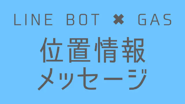 【GAS】LINE BOTで位置情報メッセージを送信する方法｜緯度・経度を指定
