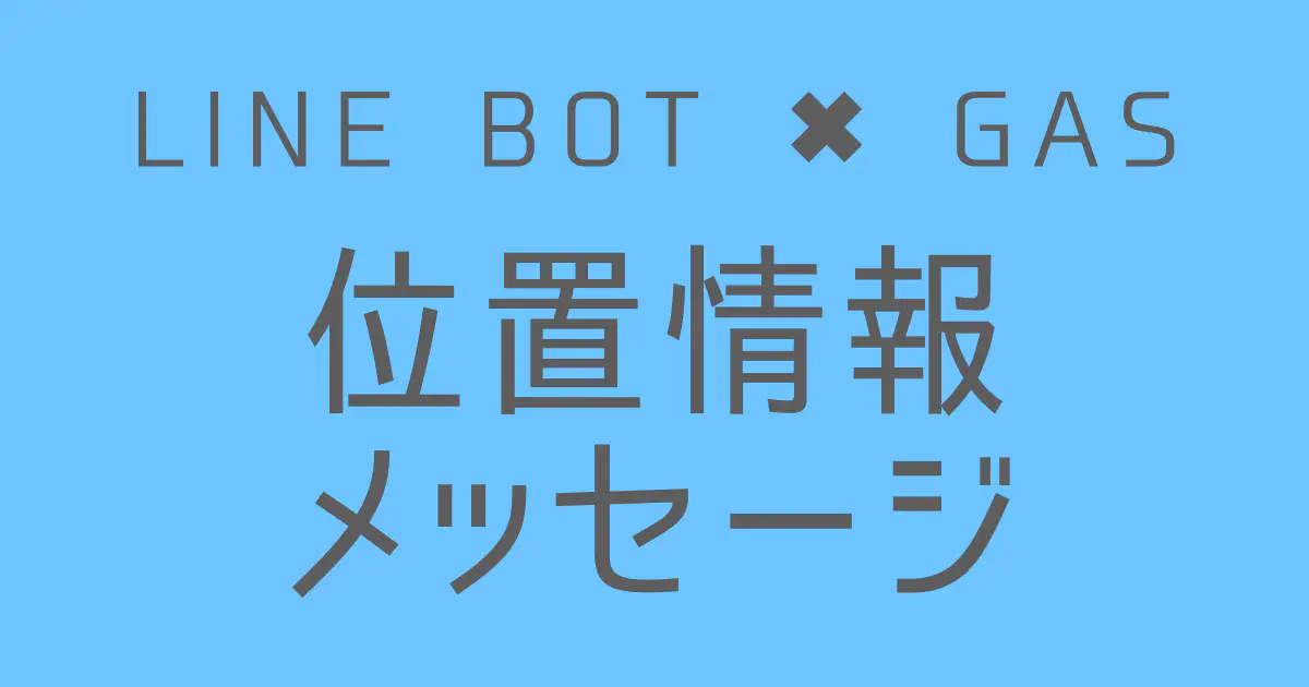 【GAS】LINE BOTで位置情報メッセージを送信する方法｜緯度・経度を指定